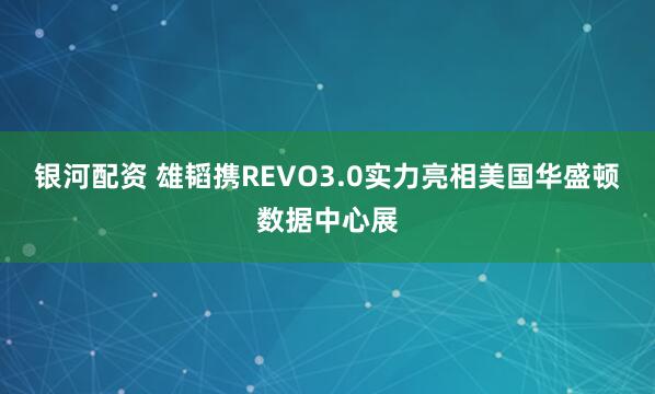 银河配资 雄韬携REVO3.0实力亮相美国华盛顿数据中心展