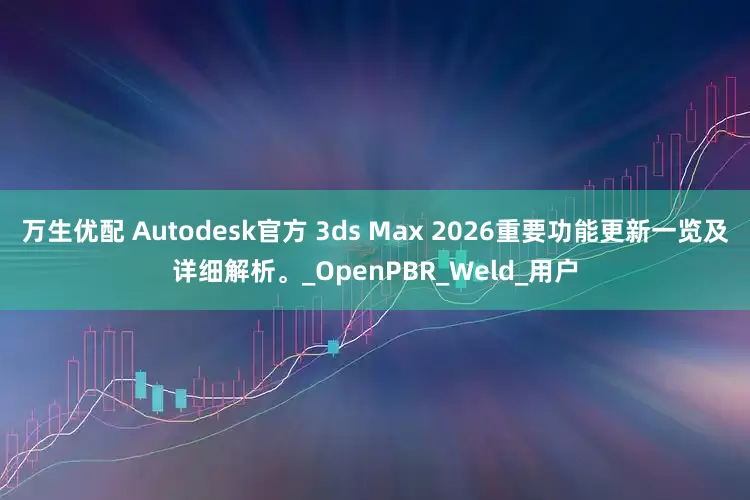 万生优配 Autodesk官方 3ds Max 2026重要功能更新一览及详细解析。_OpenPBR_Weld_用户