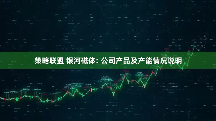 策略联盟 银河磁体: 公司产品及产能情况说明
