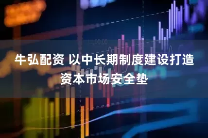 牛弘配资 以中长期制度建设打造资本市场安全垫