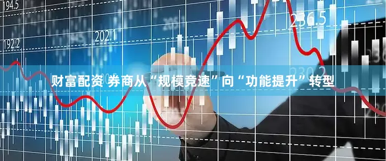 财富配资 券商从“规模竞速”向“功能提升”转型