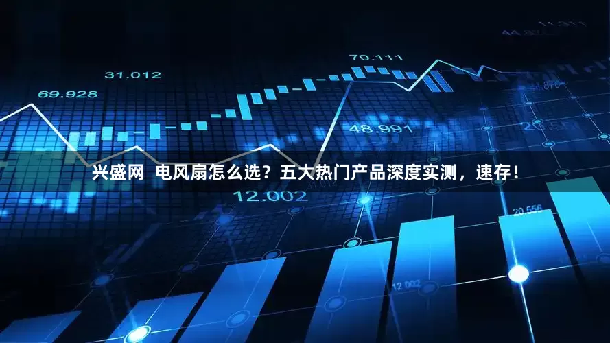 兴盛网  电风扇怎么选？五大热门产品深度实测，速存！