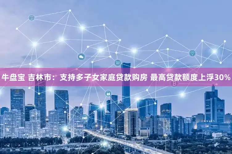 牛盘宝 吉林市：支持多子女家庭贷款购房 最高贷款额度上浮30%