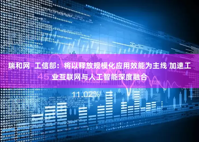 瑞和网  工信部：将以释放规模化应用效能为主线 加速工业互联网与人工智能深度融合