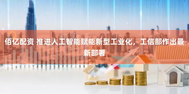 佰亿配资 推进人工智能赋能新型工业化，工信部作出最新部署