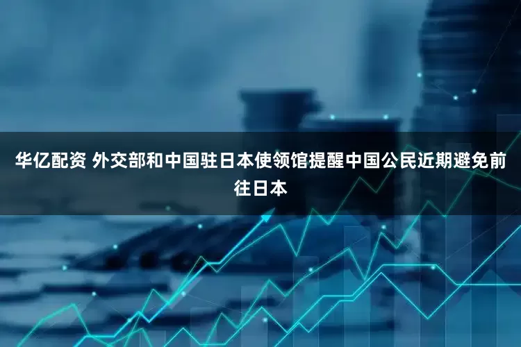 华亿配资 外交部和中国驻日本使领馆提醒中国公民近期避免前往日本