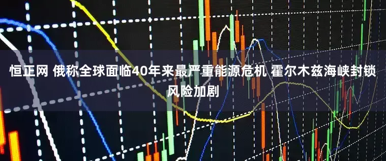 恒正网 俄称全球面临40年来最严重能源危机 霍尔木兹海峡封锁风险加剧