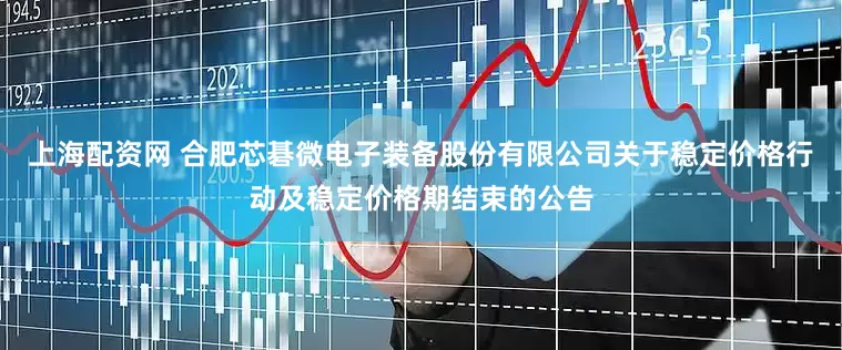 上海配资网 合肥芯碁微电子装备股份有限公司关于稳定价格行动及稳定价格期结束的公告