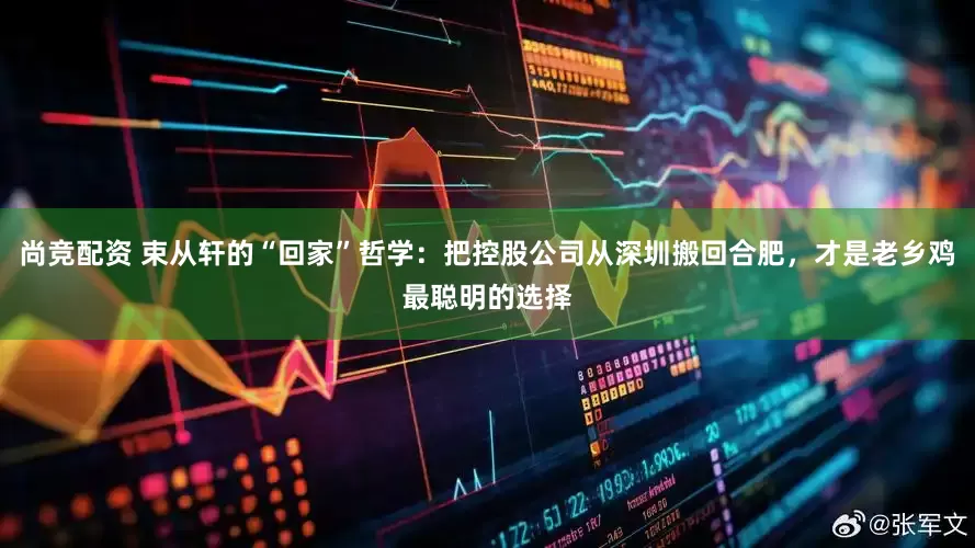 尚竞配资 束从轩的“回家”哲学：把控股公司从深圳搬回合肥，才是老乡鸡最聪明的选择