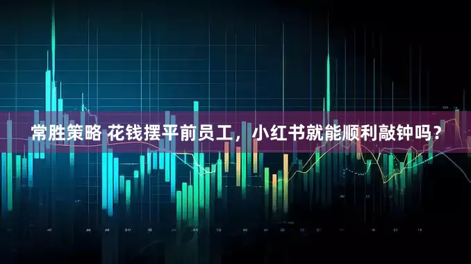 常胜策略 花钱摆平前员工，小红书就能顺利敲钟吗？