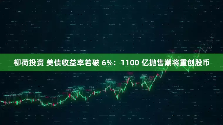 柳荷投资 美债收益率若破 6%：1100 亿抛售潮将重创股币