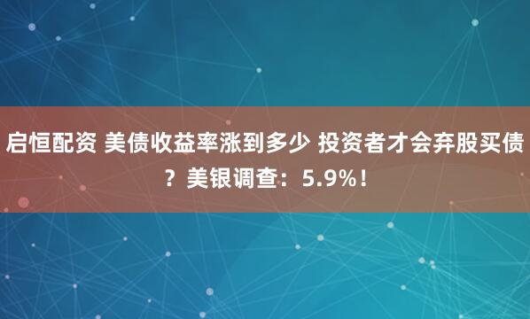 启恒配资 美债收益率涨到多少 投资者才会弃股买债？美银调查：5.9%！