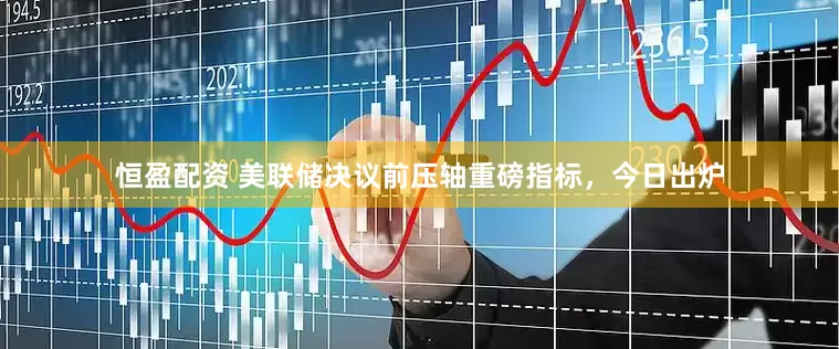 恒盈配资 美联储决议前压轴重磅指标，今日出炉